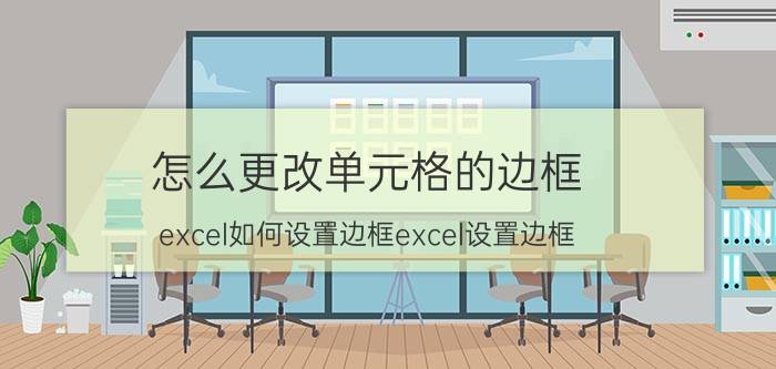 怎么更改单元格的边框 excel如何设置边框excel设置边框？